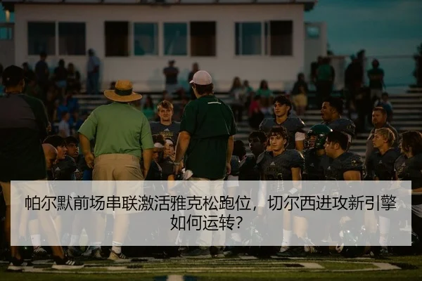 帕尔默前场串联激活雅克松跑位，切尔西进攻新引擎如何运转？
